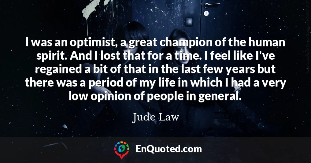 I was an optimist, a great champion of the human spirit. And I lost that for a time. I feel like I've regained a bit of that in the last few years but there was a period of my life in which I had a very low opinion of people in general.