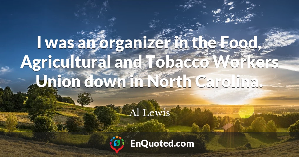 I was an organizer in the Food, Agricultural and Tobacco Workers Union down in North Carolina.