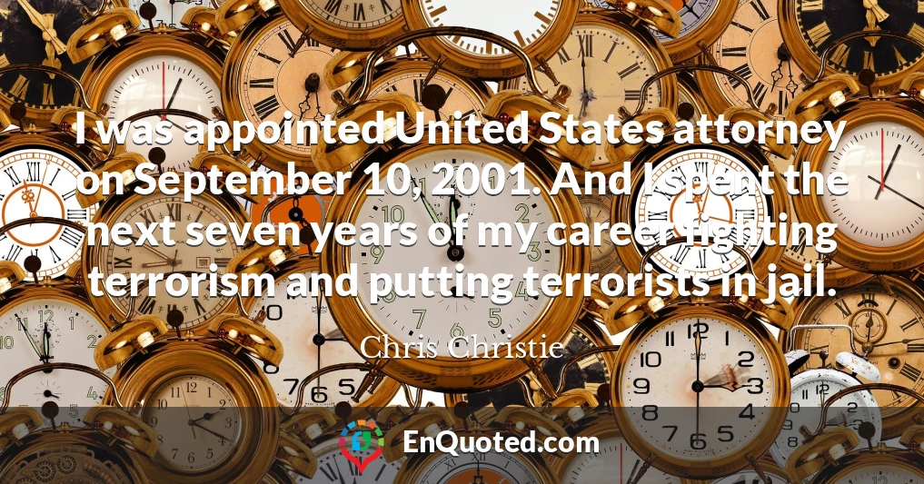 I was appointed United States attorney on September 10, 2001. And I spent the next seven years of my career fighting terrorism and putting terrorists in jail.