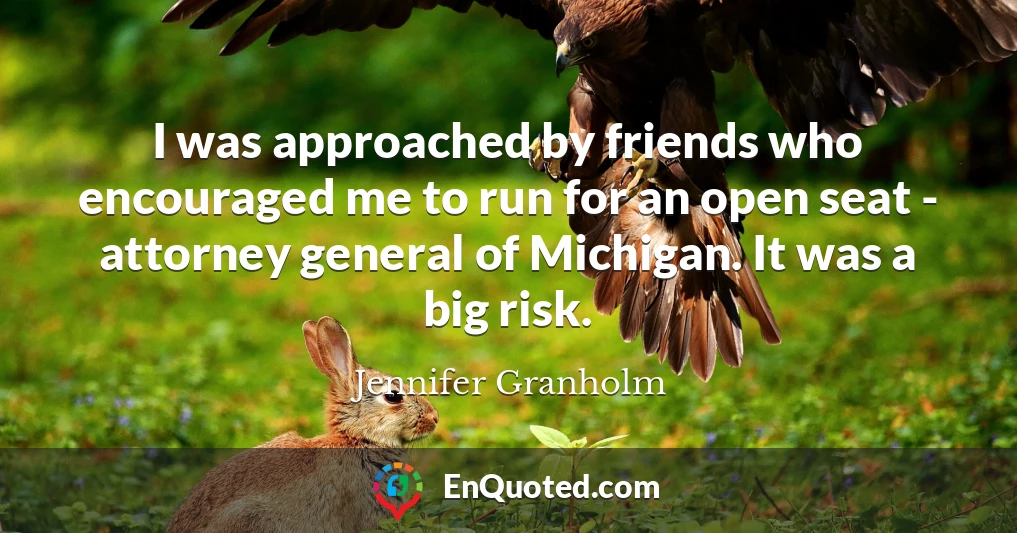 I was approached by friends who encouraged me to run for an open seat - attorney general of Michigan. It was a big risk.