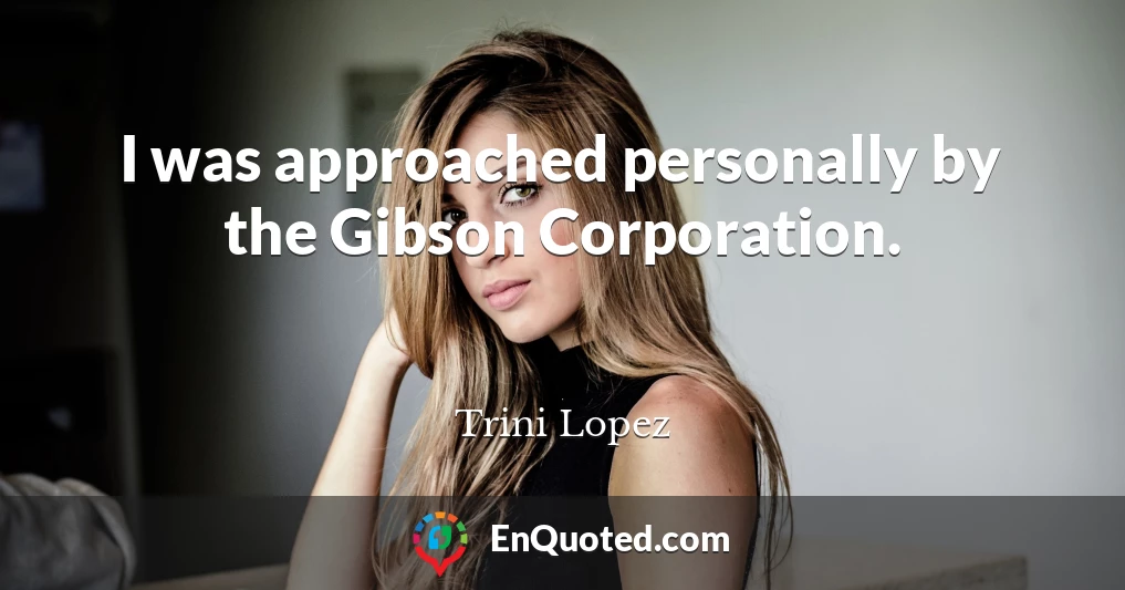 I was approached personally by the Gibson Corporation.