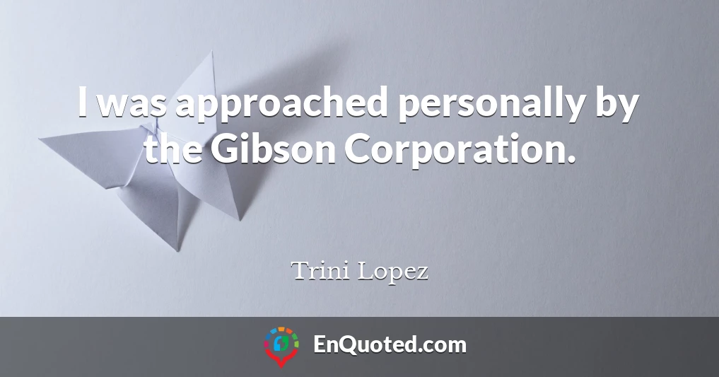 I was approached personally by the Gibson Corporation.