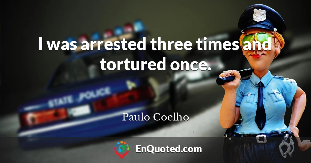 I was arrested three times and tortured once.