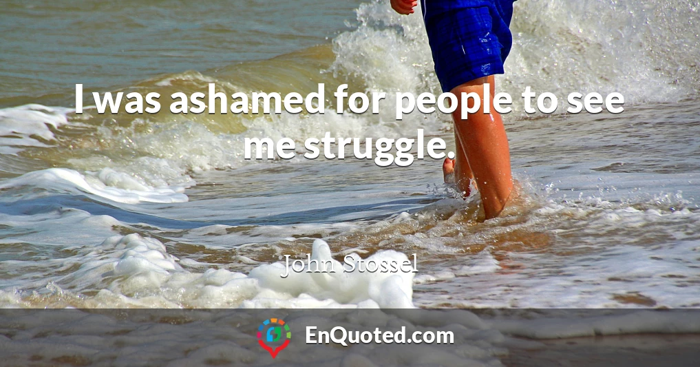 I was ashamed for people to see me struggle.