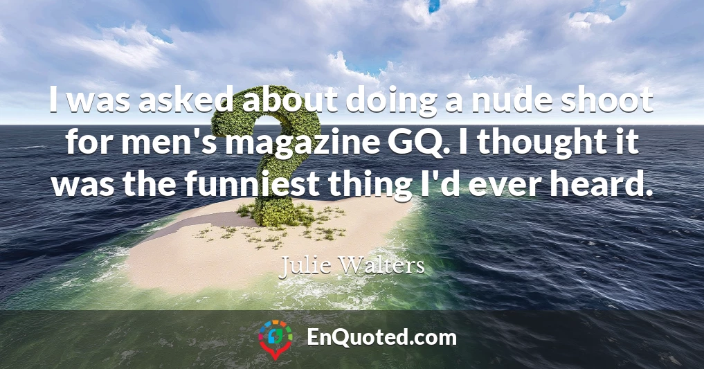 I was asked about doing a nude shoot for men's magazine GQ. I thought it was the funniest thing I'd ever heard.