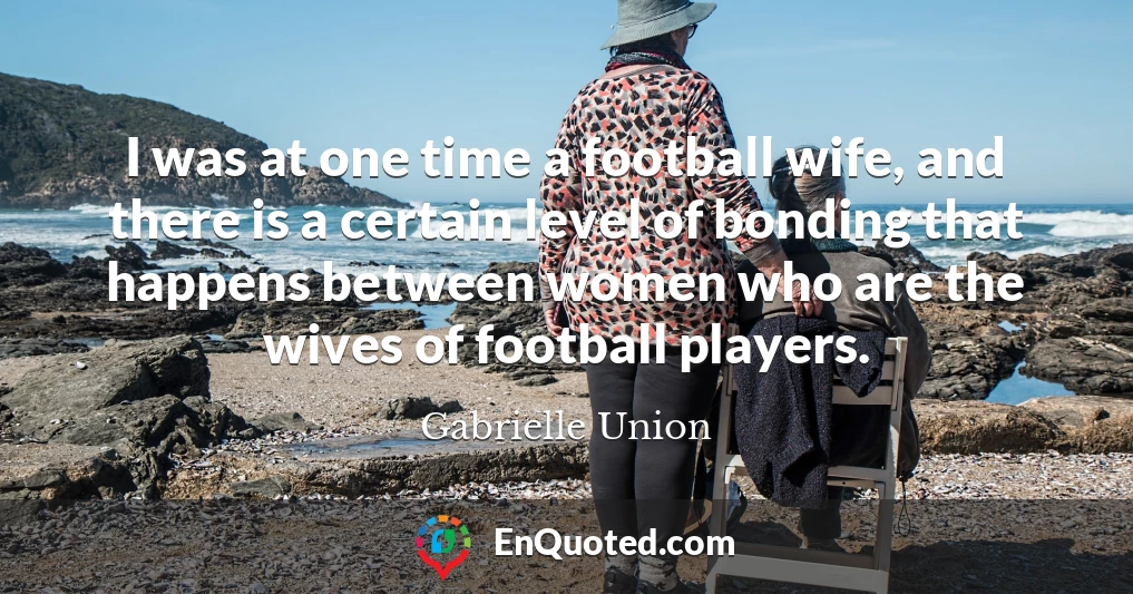 I was at one time a football wife, and there is a certain level of bonding that happens between women who are the wives of football players.