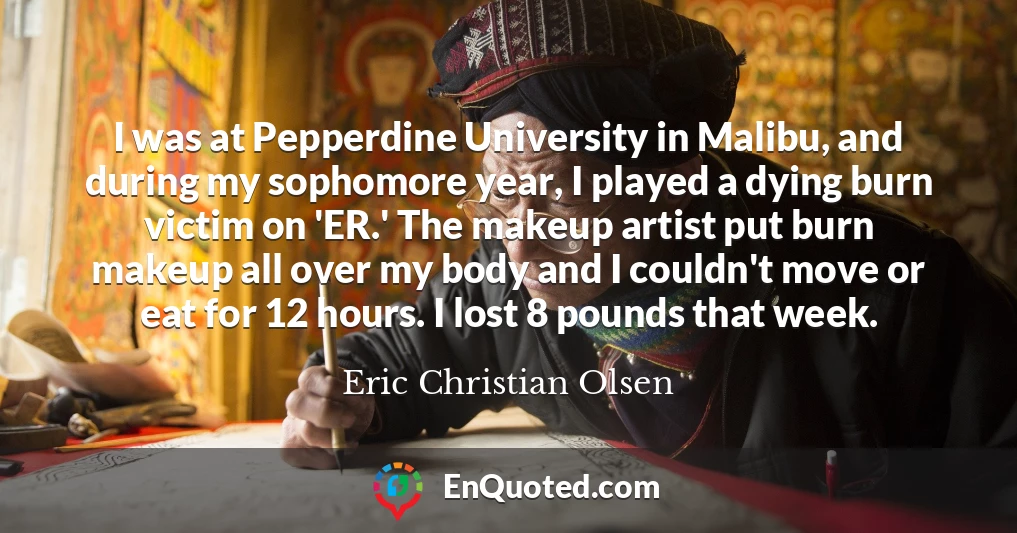 I was at Pepperdine University in Malibu, and during my sophomore year, I played a dying burn victim on 'ER.' The makeup artist put burn makeup all over my body and I couldn't move or eat for 12 hours. I lost 8 pounds that week.