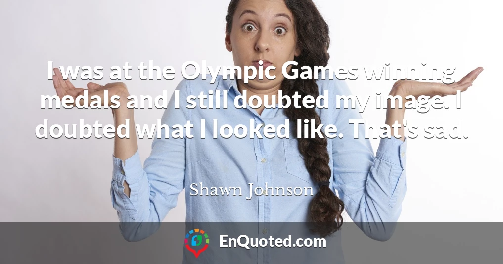 I was at the Olympic Games winning medals and I still doubted my image. I doubted what I looked like. That's sad.