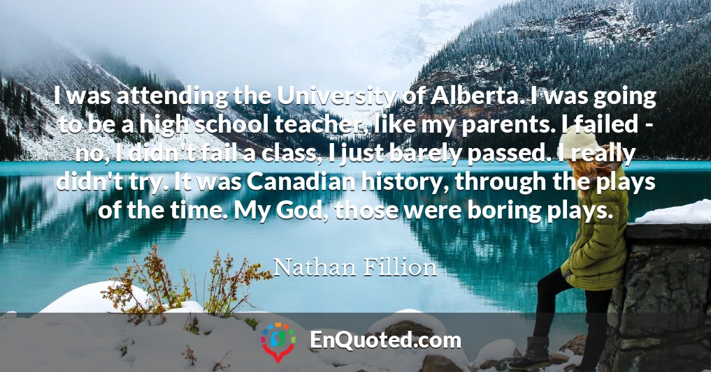 I was attending the University of Alberta. I was going to be a high school teacher, like my parents. I failed - no, I didn't fail a class, I just barely passed. I really didn't try. It was Canadian history, through the plays of the time. My God, those were boring plays.