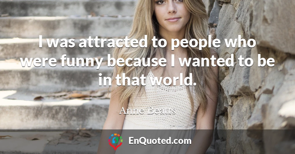 I was attracted to people who were funny because I wanted to be in that world.
