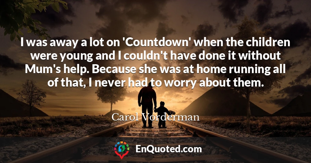 I was away a lot on 'Countdown' when the children were young and I couldn't have done it without Mum's help. Because she was at home running all of that, I never had to worry about them.
