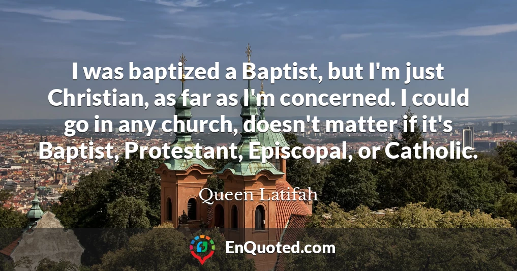 I was baptized a Baptist, but I'm just Christian, as far as I'm concerned. I could go in any church, doesn't matter if it's Baptist, Protestant, Episcopal, or Catholic.