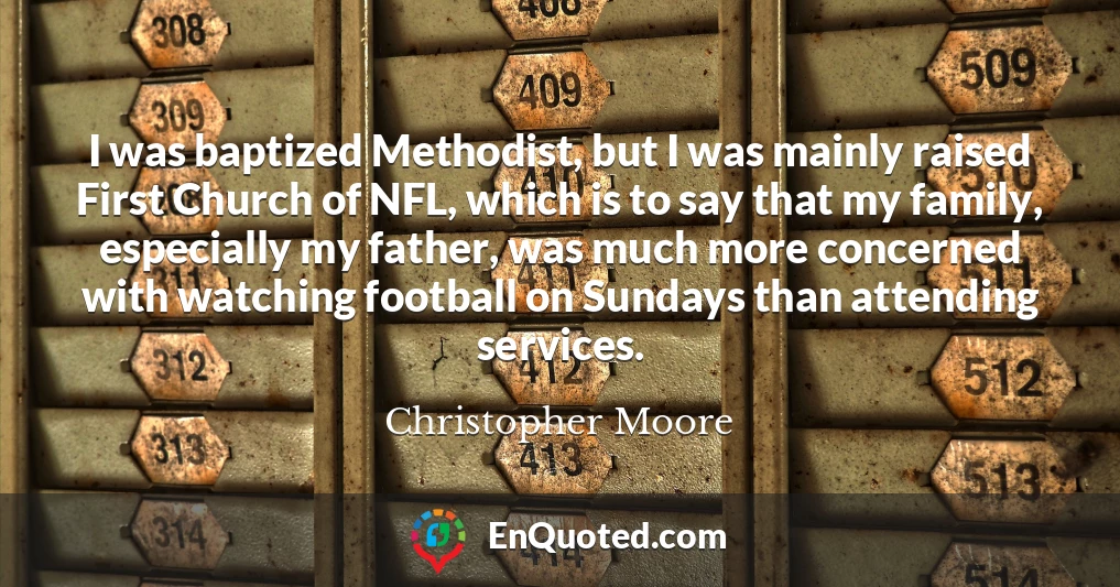 I was baptized Methodist, but I was mainly raised First Church of NFL, which is to say that my family, especially my father, was much more concerned with watching football on Sundays than attending services.