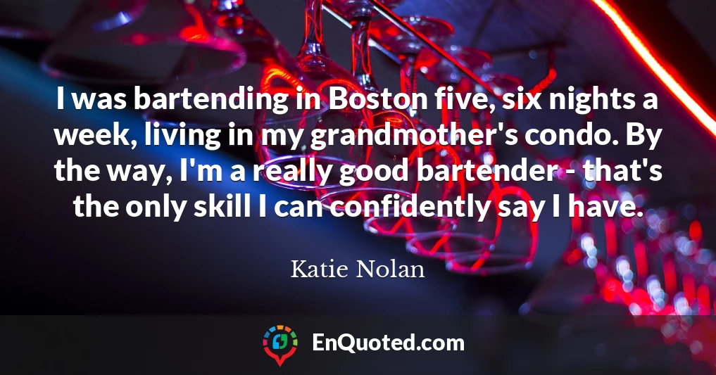 I was bartending in Boston five, six nights a week, living in my grandmother's condo. By the way, I'm a really good bartender - that's the only skill I can confidently say I have.