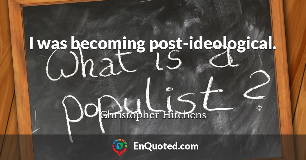 I was becoming post-ideological.