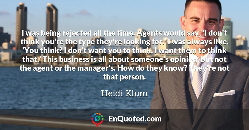 I was being rejected all the time. Agents would say, 'I don't think you're the type they're looking for.' I was always like, 'You think? I don't want you to think. I want them to think that.' This business is all about someone's opinion, but not the agent or the manager's. How do they know? They're not that person.