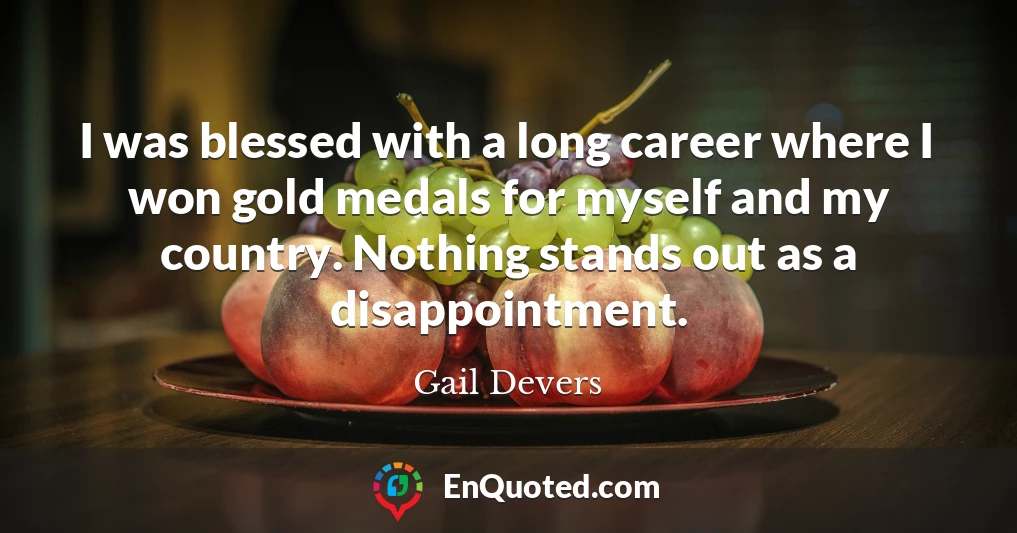 I was blessed with a long career where I won gold medals for myself and my country. Nothing stands out as a disappointment.