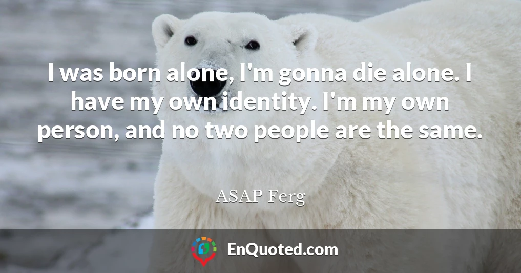 I was born alone, I'm gonna die alone. I have my own identity. I'm my own person, and no two people are the same.