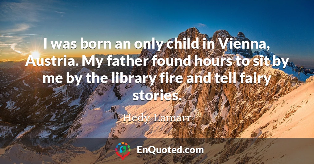 I was born an only child in Vienna, Austria. My father found hours to sit by me by the library fire and tell fairy stories.