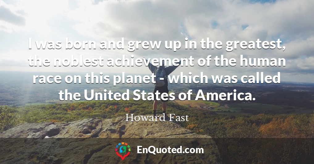 I was born and grew up in the greatest, the noblest achievement of the human race on this planet - which was called the United States of America.