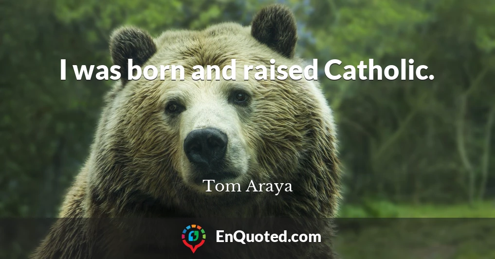 I was born and raised Catholic.