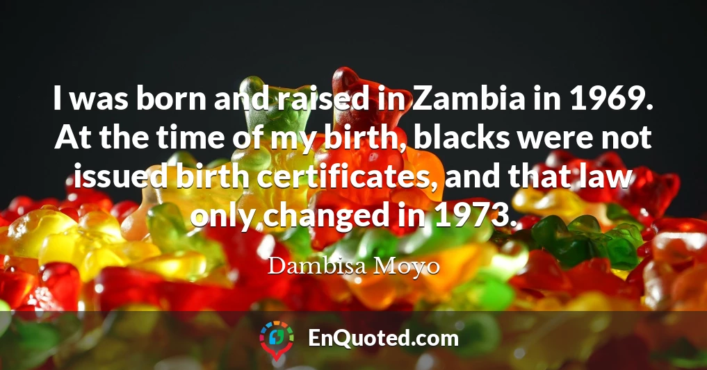 I was born and raised in Zambia in 1969. At the time of my birth, blacks were not issued birth certificates, and that law only changed in 1973.
