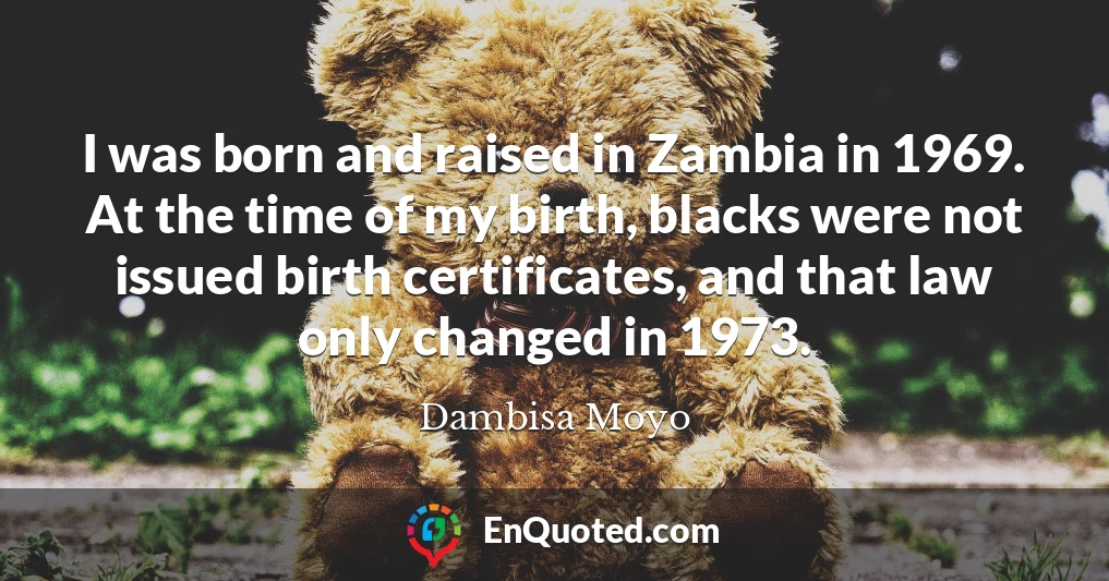 I was born and raised in Zambia in 1969. At the time of my birth, blacks were not issued birth certificates, and that law only changed in 1973.