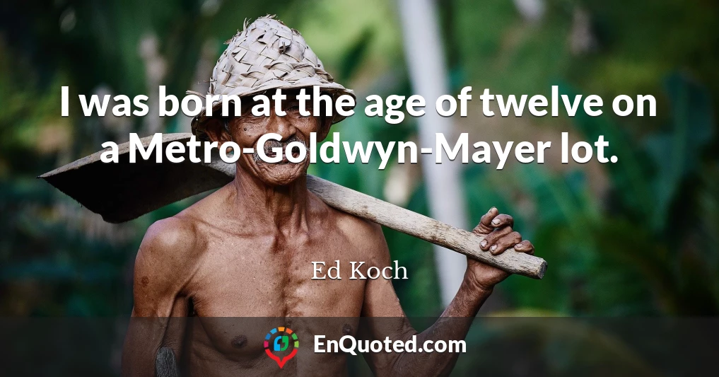 I was born at the age of twelve on a Metro-Goldwyn-Mayer lot.