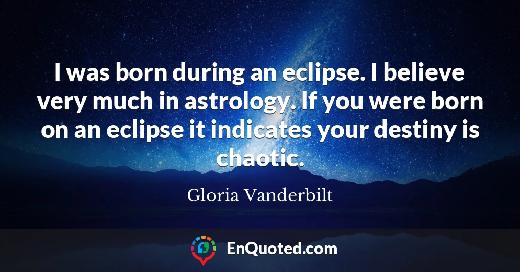 I was born during an eclipse. I believe very much in astrology. If you were born on an eclipse it indicates your destiny is chaotic.