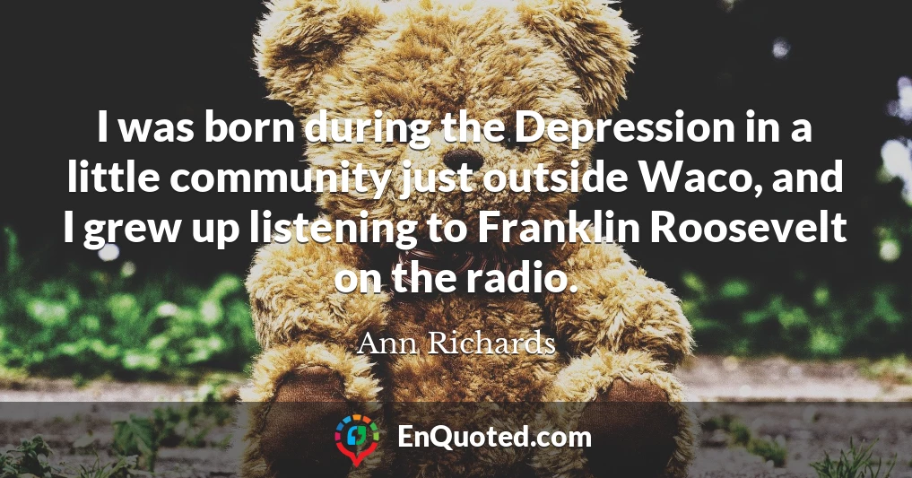 I was born during the Depression in a little community just outside Waco, and I grew up listening to Franklin Roosevelt on the radio.
