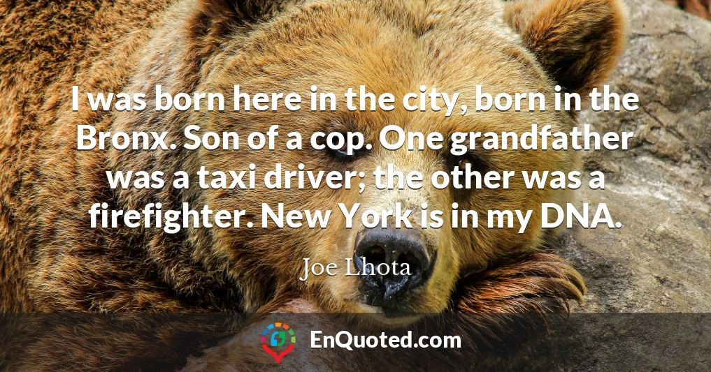I was born here in the city, born in the Bronx. Son of a cop. One grandfather was a taxi driver; the other was a firefighter. New York is in my DNA.