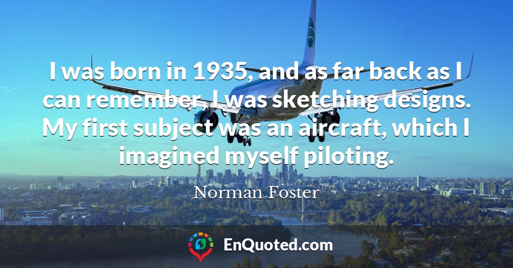 I was born in 1935, and as far back as I can remember, I was sketching designs. My first subject was an aircraft, which I imagined myself piloting.