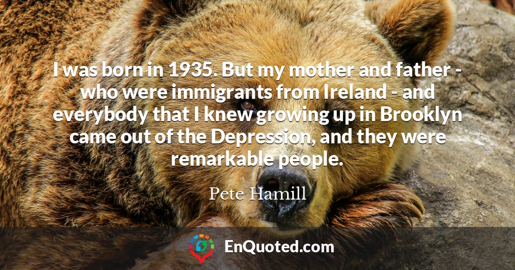 I was born in 1935. But my mother and father - who were immigrants from Ireland - and everybody that I knew growing up in Brooklyn came out of the Depression, and they were remarkable people.