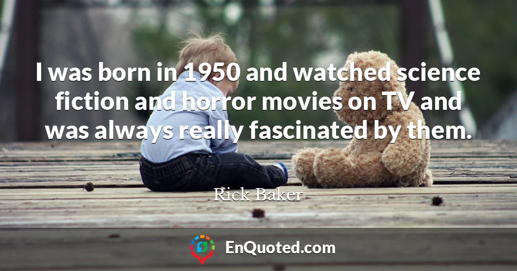 I was born in 1950 and watched science fiction and horror movies on TV and was always really fascinated by them.