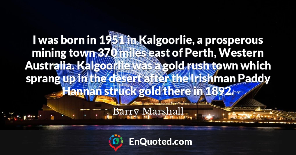 I was born in 1951 in Kalgoorlie, a prosperous mining town 370 miles east of Perth, Western Australia. Kalgoorlie was a gold rush town which sprang up in the desert after the Irishman Paddy Hannan struck gold there in 1892.
