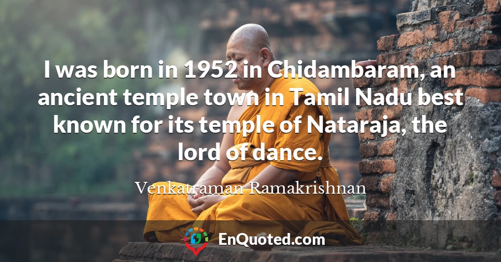 I was born in 1952 in Chidambaram, an ancient temple town in Tamil Nadu best known for its temple of Nataraja, the lord of dance.
