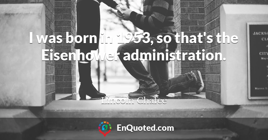 I was born in 1953, so that's the Eisenhower administration.