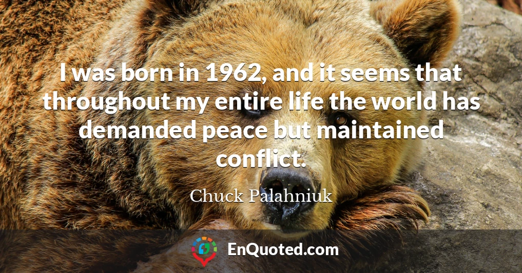 I was born in 1962, and it seems that throughout my entire life the world has demanded peace but maintained conflict.