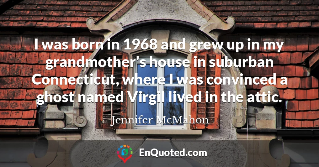 I was born in 1968 and grew up in my grandmother's house in suburban Connecticut, where I was convinced a ghost named Virgil lived in the attic.