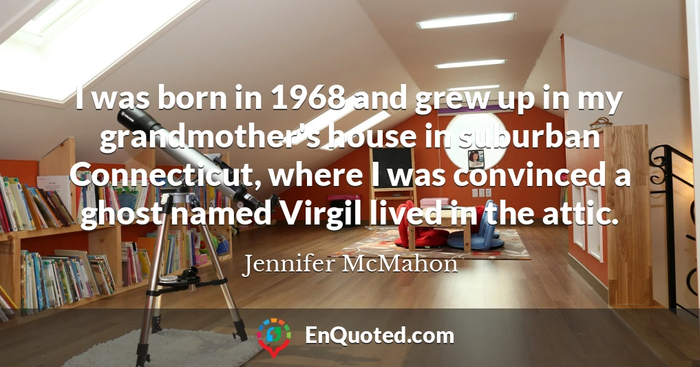 I was born in 1968 and grew up in my grandmother's house in suburban Connecticut, where I was convinced a ghost named Virgil lived in the attic.