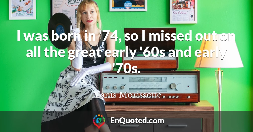 I was born in '74, so I missed out on all the great early '60s and early '70s.