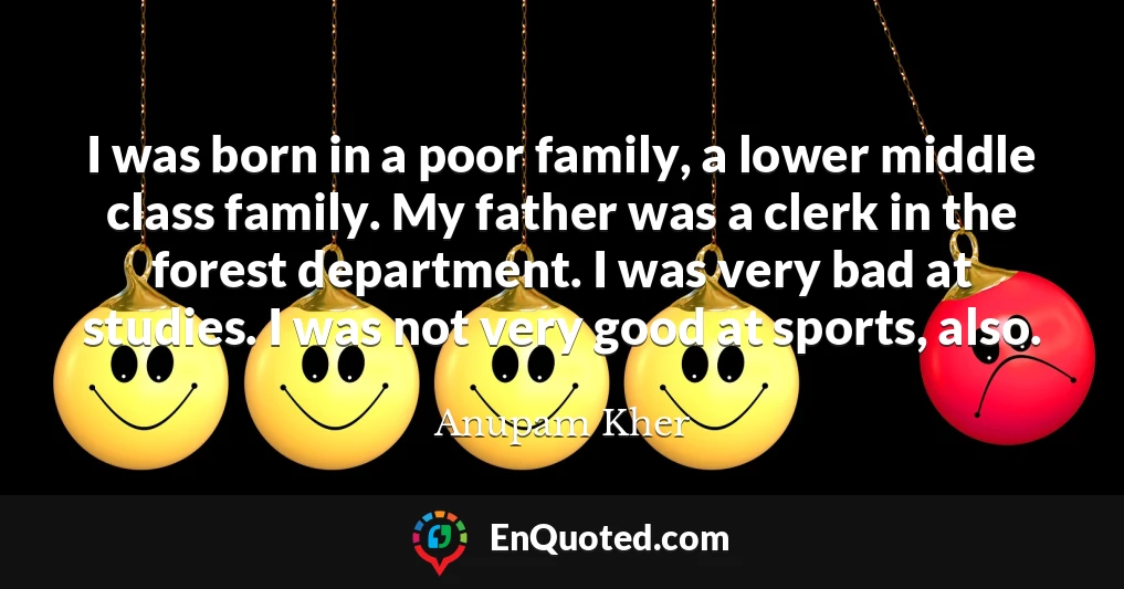 I was born in a poor family, a lower middle class family. My father was a clerk in the forest department. I was very bad at studies. I was not very good at sports, also.