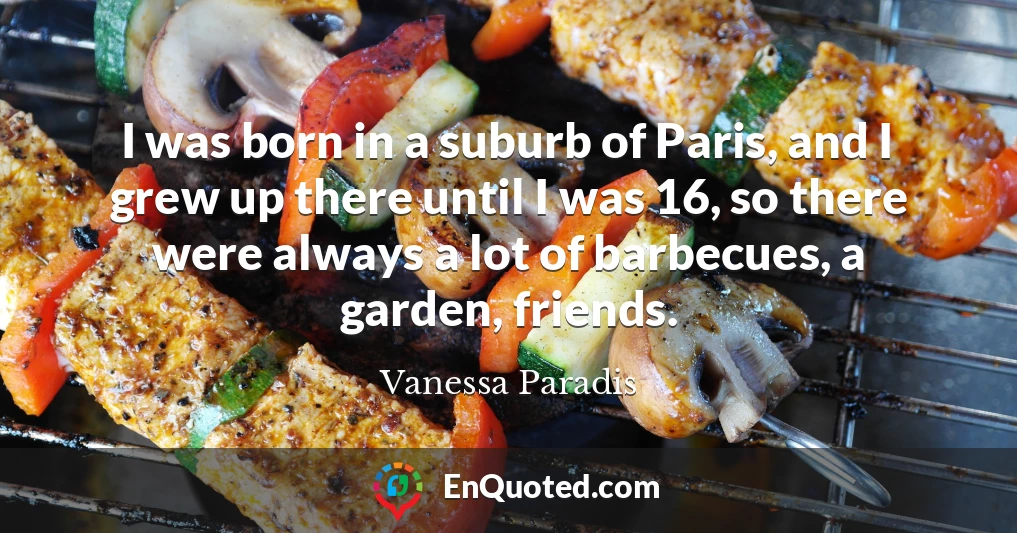 I was born in a suburb of Paris, and I grew up there until I was 16, so there were always a lot of barbecues, a garden, friends.