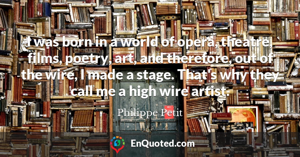 I was born in a world of opera, theatre, films, poetry, art, and therefore, out of the wire, I made a stage. That's why they call me a high wire artist.