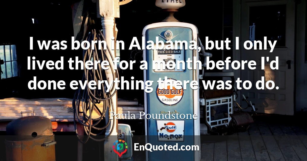 I was born in Alabama, but I only lived there for a month before I'd done everything there was to do.