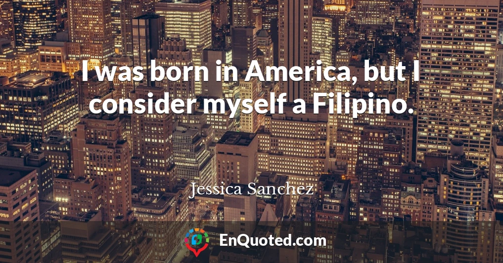 I was born in America, but I consider myself a Filipino.