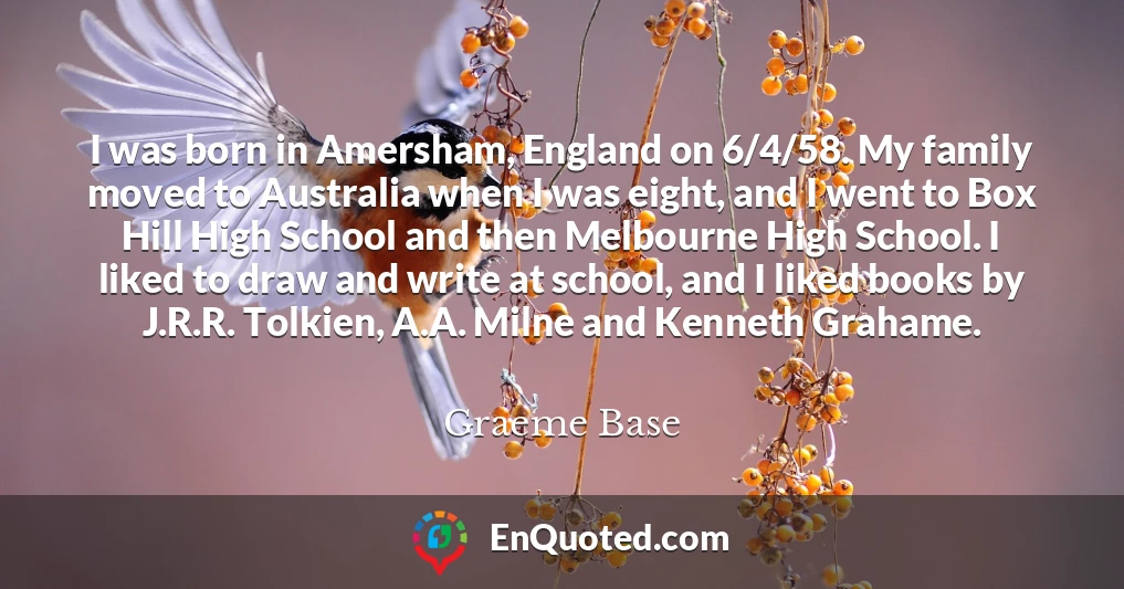 I was born in Amersham, England on 6/4/58. My family moved to Australia when I was eight, and I went to Box Hill High School and then Melbourne High School. I liked to draw and write at school, and I liked books by J.R.R. Tolkien, A.A. Milne and Kenneth Grahame.