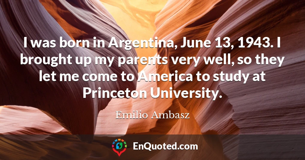 I was born in Argentina, June 13, 1943. I brought up my parents very well, so they let me come to America to study at Princeton University.