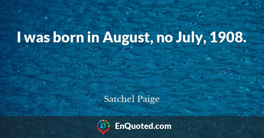 I was born in August, no July, 1908.