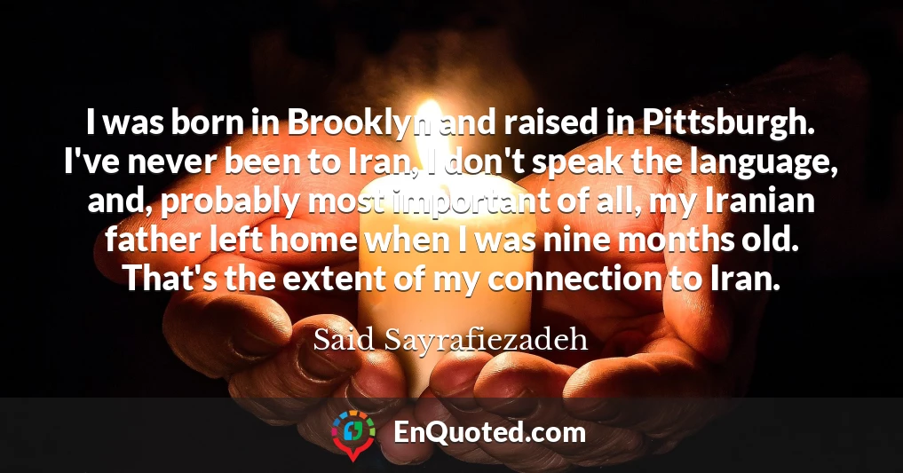I was born in Brooklyn and raised in Pittsburgh. I've never been to Iran, I don't speak the language, and, probably most important of all, my Iranian father left home when I was nine months old. That's the extent of my connection to Iran.